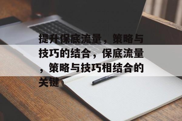 提升保底流量,策略与技巧的结合,保底流量,策略与技巧相结合的关键 提升保底流量,策略与技巧的结合,保底流量,策略与技巧相结合的关键