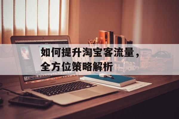 如何提升淘宝客流量,全方位策略解析 如何提升淘宝客流量,全方位策略解析
