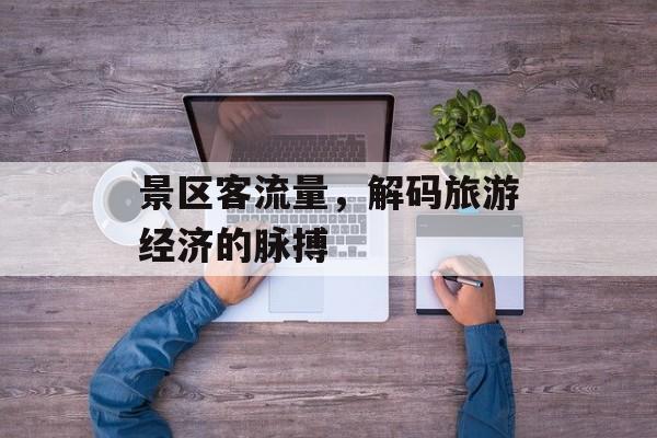 景区客流量,解码旅游经济的脉搏 景区客流量,解码旅游经济的脉搏