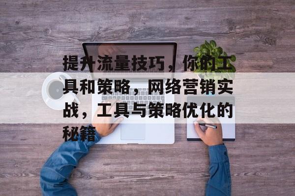提升流量技巧,你的工具和策略,网络营销实战,工具与策略优化的秘籍 提升流量技巧,你的工具和策略,网络营销实战,工具与策略优化的秘籍