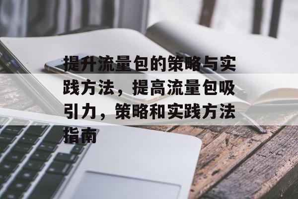 提升流量包的策略与实践方法,提高流量包吸引力,策略和实践方法指南 提升流量包的策略与实践方法,提高流量包吸引力,策略和实践方法指南