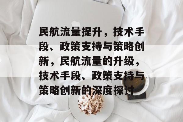 民航流量提升,技术手段、政策支持与策略创新,民航流量的升级,技术手段、政策支持与策略创新的深度探讨 民航流量提升,技术手段、政策支持与策略创新,民航流量的升级,技术手段、政策支持与策略创新的深度探讨