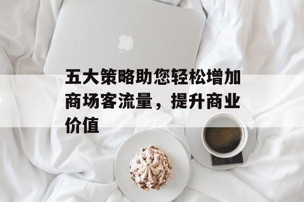 五大策略助您轻松增加商场客流量,提升商业价值 五大策略助您轻松增加商场客流量,提升商业价值