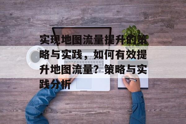 实现地图流量提升的策略与实践,如何有效提升地图流量?策略与实践分析 实现地图流量提升的策略与实践,如何有效提升地图流量?策略与实践分析