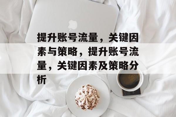 提升账号流量,关键因素与策略,提升账号流量,关键因素及策略分析 提升账号流量,关键因素与策略,提升账号流量,关键因素及策略分析