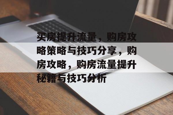买房提升流量,购房攻略策略与技巧分享,购房攻略,购房流量提升秘籍与技巧分析 买房提升流量,购房攻略策略与技巧分享,购房攻略,购房流量提升秘籍与技巧分析