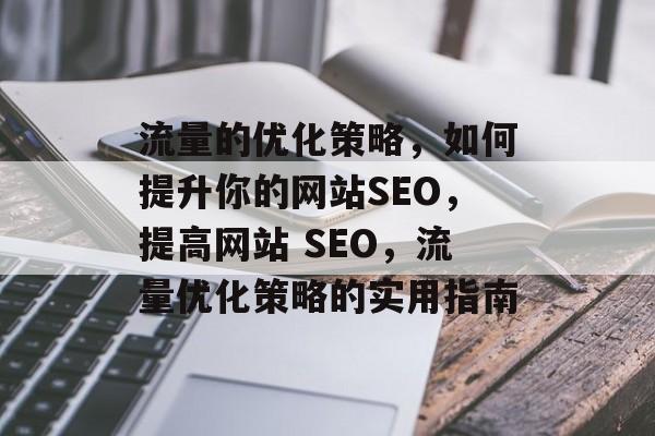 流量的优化策略，如何提升你的网站SEO，提高网站 SEO，流量优化策略的实用指南