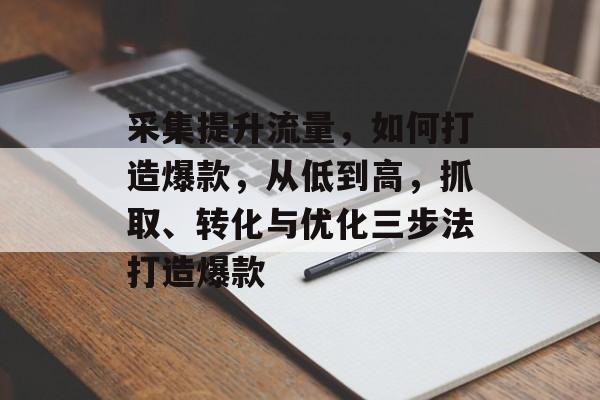 采集提升流量，如何打造爆款，从低到高，抓取、转化与优化三步法打造爆款