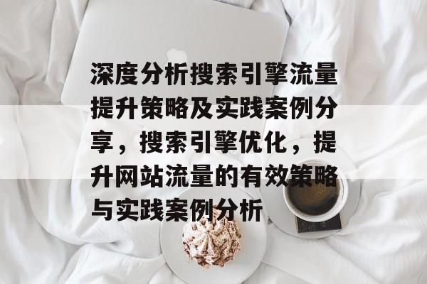 深度分析搜索引擎流量提升策略及实践案例分享，搜索引擎优化，提升网站流量的有效策略与实践案例分析