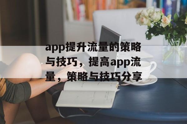 app提升流量的策略与技巧,提高app流量,策略与技巧分享 app提升流量的策略与技巧,提高app流量,策略与技巧分享