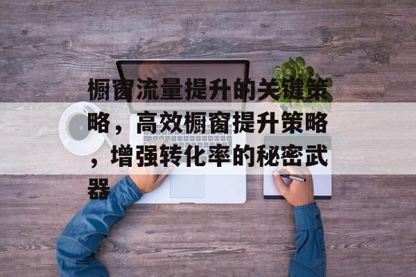 橱窗流量提升的关键策略,高效橱窗提升策略,增强转化率的秘密武器 橱窗流量提升的关键策略,高效橱窗提升策略,增强转化率的秘密武器