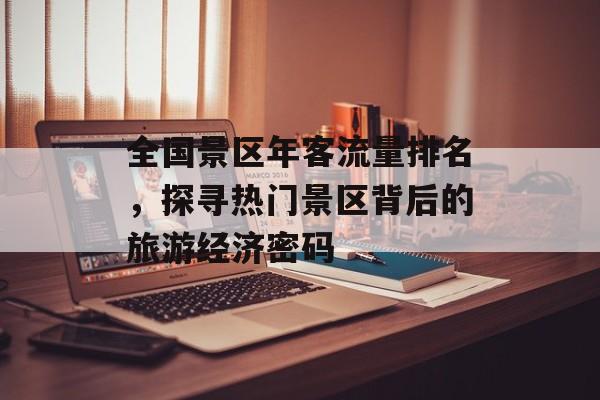 全国景区年客流量排名,探寻热门景区背后的旅游经济密码 全国景区年客流量排名,探寻热门景区背后的旅游经济密码