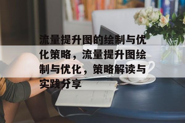 流量提升图的绘制与优化策略,流量提升图绘制与优化,策略解读与实践分享 流量提升图的绘制与优化策略,流量提升图绘制与优化,策略解读与实践分享
