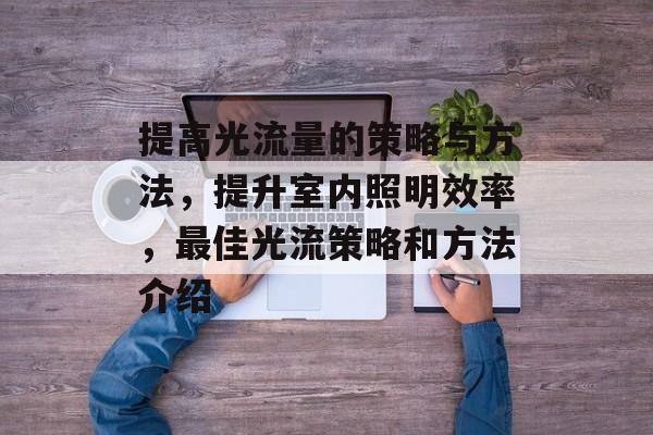 提高光流量的策略与方法,提升室内照明效率,最佳光流策略和方法介绍 提高光流量的策略与方法,提升室内照明效率,最佳光流策略和方法介绍