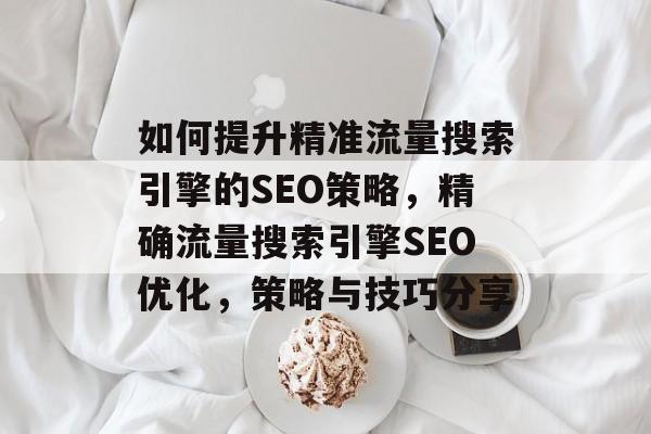 如何提升精准流量搜索引擎的SEO策略，精确流量搜索引擎SEO优化，策略与技巧分享