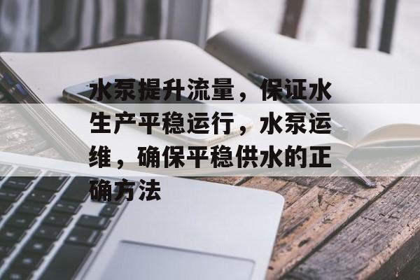 水泵提升流量,保证水生产平稳运行,水泵运维,确保平稳供水的正确方法 水泵提升流量,保证水生产平稳运行,水泵运维,确保平稳供水的正确方法