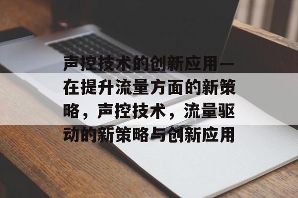 声控技术的创新应用—在提升流量方面的新策略,声控技术,流量驱动的新策略与创新应用 声控技术的创新应用—在提升流量方面的新策略,声控技术,流量驱动的新策略与创新应用