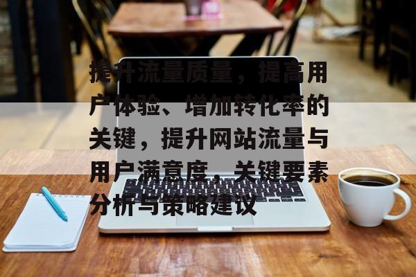 提升流量质量，提高用户体验、增加转化率的关键，提升网站流量与用户满意度，关键要素分析与策略建议