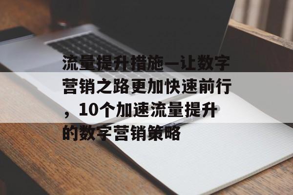 流量提升措施—让数字营销之路更加快速前行,10个加速流量提升的数字营销策略 流量提升措施—让数字营销之路更加快速前行,10个加速流量提升的数字营销策略