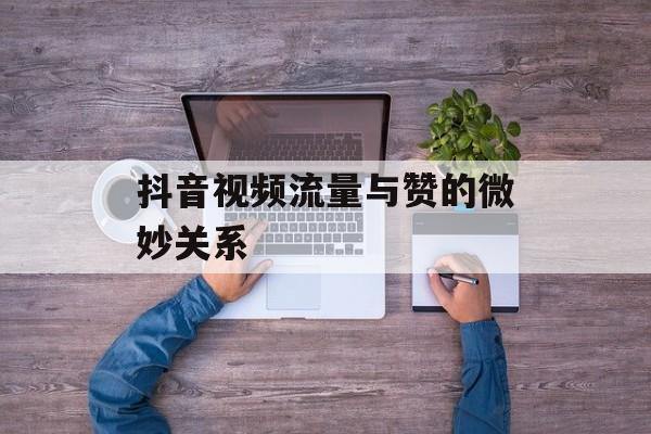 抖音视频流量与赞的微妙关系 抖音视频流量与赞的微妙关系