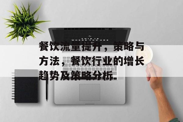 餐饮流量提升,策略与方法,餐饮行业的增长趋势及策略分析 餐饮流量提升,策略与方法,餐饮行业的增长趋势及策略分析