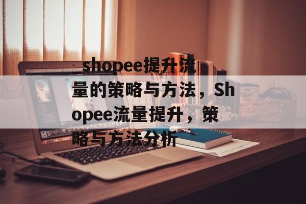 _shopee提升流量的策略与方法，Shopee流量提升，策略与方法分析