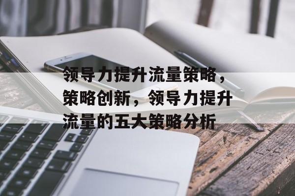 领导力提升流量策略,策略创新,领导力提升流量的五大策略分析 领导力提升流量策略,策略创新,领导力提升流量的五大策略分析