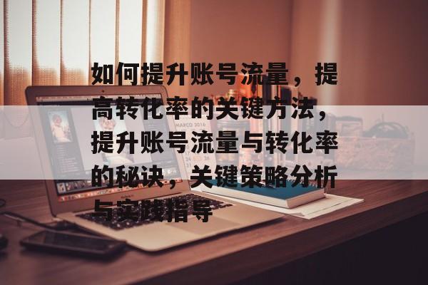 如何提升账号流量，提高转化率的关键方法，提升账号流量与转化率的秘诀，关键策略分析与实践指导
