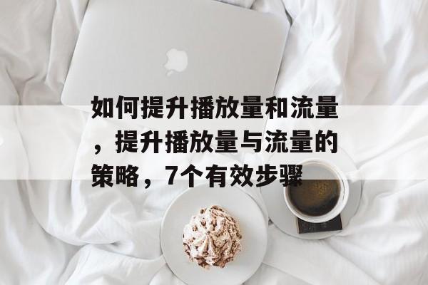 如何提升播放量和流量,提升播放量与流量的策略,7个有效步骤 如何提升播放量和流量,提升播放量与流量的策略,7个有效步骤