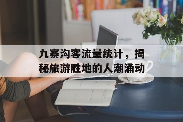 九寨沟客流量统计,揭秘旅游胜地的人潮涌动 九寨沟客流量统计,揭秘旅游胜地的人潮涌动