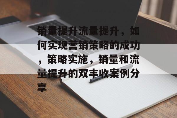 销量提升流量提升，如何实现营销策略的成功，策略实施，销量和流量提升的双丰收案例分享