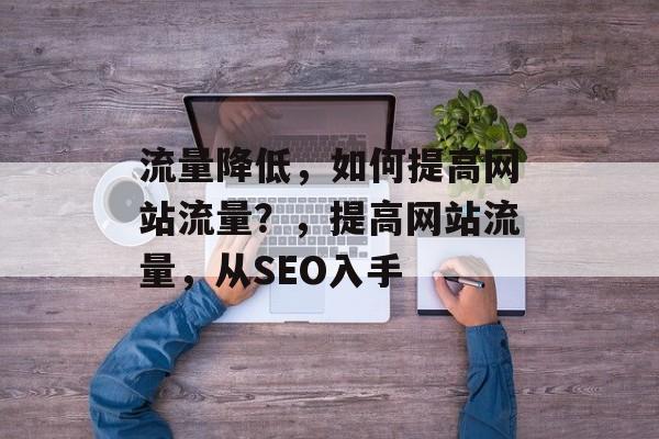 流量降低，如何提高网站流量？，提高网站流量，从SEO入手