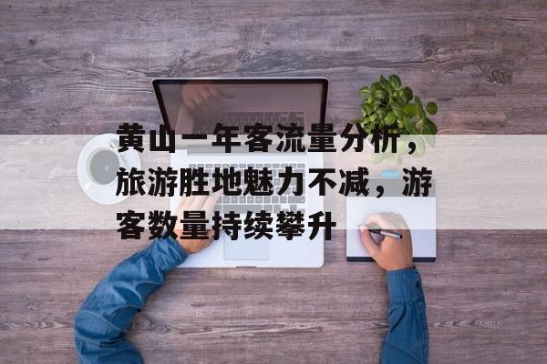 黄山一年客流量分析,旅游胜地魅力不减,游客数量持续攀升 黄山一年客流量分析,旅游胜地魅力不减,游客数量持续攀升