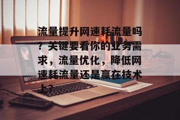 流量提升网速耗流量吗?关键要看你的业务需求,流量优化,降低网速耗流量还是赢在技术上? 流量提升网速耗流量吗?关键要看你的业务需求,流量优化,降低网速耗流量还是赢在技术上?