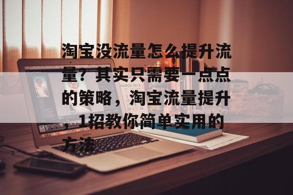 淘宝没流量怎么提升流量?其实只需要一点点的策略,淘宝流量提升,1招教你简单实用的方法 淘宝没流量怎么提升流量?其实只需要一点点的策略,淘宝流量提升,1招教你简单实用的方法