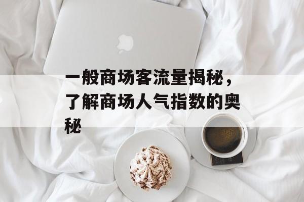 一般商场客流量揭秘,了解商场人气指数的奥秘 一般商场客流量揭秘,了解商场人气指数的奥秘