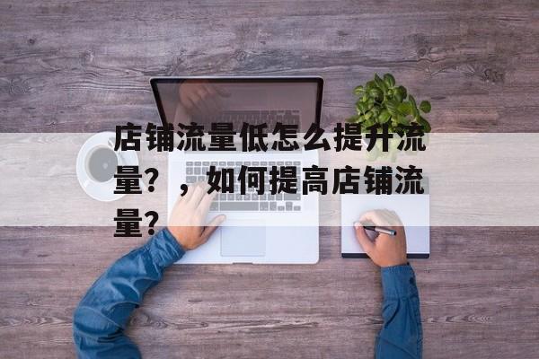 店铺流量低怎么提升流量？，如何提高店铺流量？