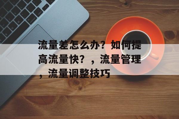 流量差怎么办？如何提高流量快？，流量管理，流量调整技巧