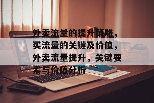 外卖流量的提升策略,买流量的关键及价值,外卖流量提升,关键要素与价值分析 外卖流量的提升策略,买流量的关键及价值,外卖流量提升,关键要素与价值分析