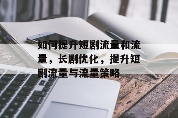 如何提升短剧流量和流量,长剧优化,提升短剧流量与流量策略 如何提升短剧流量和流量,长剧优化,提升短剧流量与流量策略