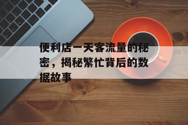 便利店一天客流量的秘密,揭秘繁忙背后的数据故事 便利店一天客流量的秘密,揭秘繁忙背后的数据故事