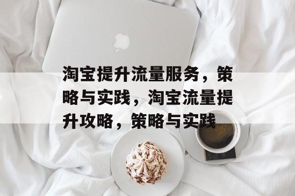 淘宝提升流量服务,策略与实践,淘宝流量提升攻略,策略与实践 淘宝提升流量服务,策略与实践,淘宝流量提升攻略,策略与实践