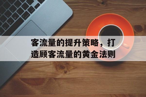 客流量的提升策略,打造顾客流量的黄金法则 客流量的提升策略,打造顾客流量的黄金法则
