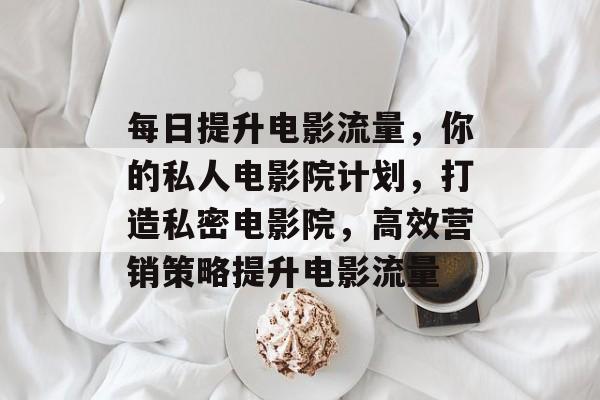 每日提升电影流量,你的私人电影院计划,打造私密电影院,高效营销策略提升电影流量 每日提升电影流量,你的私人电影院计划,打造私密电影院,高效营销策略提升电影流量