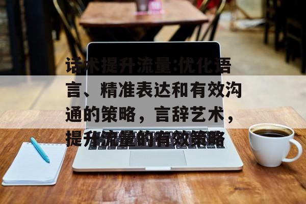 话术提升流量:优化语言、精准表达和有效沟通的策略,言辞艺术,提升流量的有效策略 话术提升流量:优化语言、精准表达和有效沟通的策略,言辞艺术,提升流量的有效策略