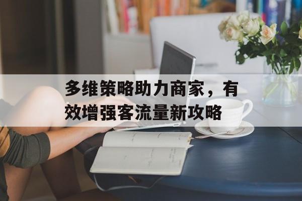 多维策略助力商家,有效增强客流量新攻略 多维策略助力商家,有效增强客流量新攻略