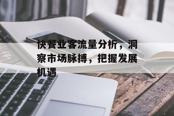 快餐业客流量分析,洞察市场脉搏,把握发展机遇 快餐业客流量分析,洞察市场脉搏,把握发展机遇