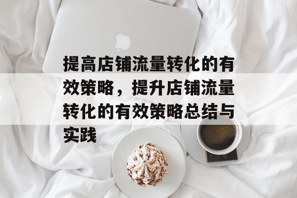 提高店铺流量转化的有效策略,提升店铺流量转化的有效策略总结与实践 提高店铺流量转化的有效策略,提升店铺流量转化的有效策略总结与实践