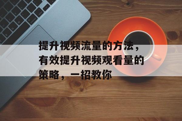 提升视频流量的方法,有效提升视频观看量的策略,一招教你 提升视频流量的方法,有效提升视频观看量的策略,一招教你