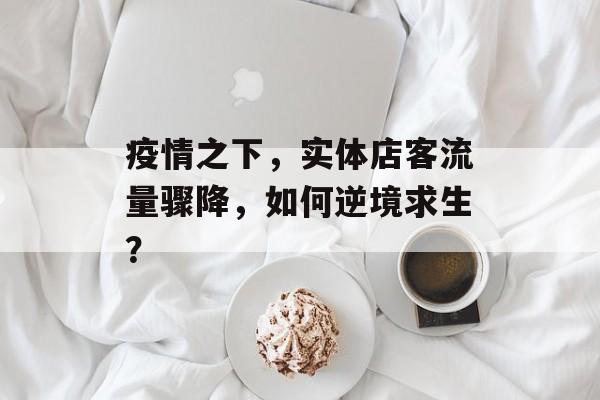 疫情之下,实体店客流量骤降,如何逆境求生? 疫情之下,实体店客流量骤降,如何逆境求生?